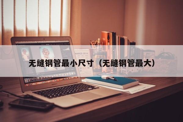 無縫鋼管最小尺寸（無縫鋼管最大）