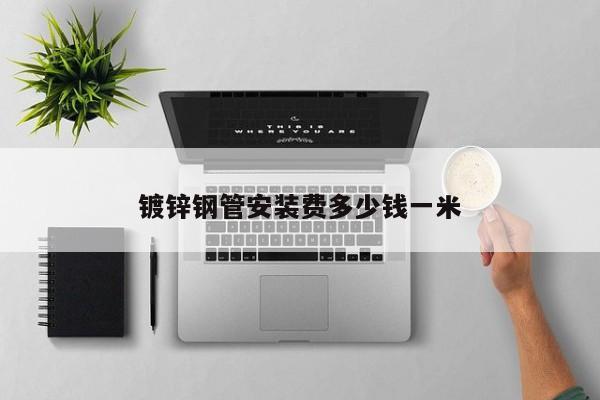 鍍鋅鋼管安裝費(fèi)多少錢一米