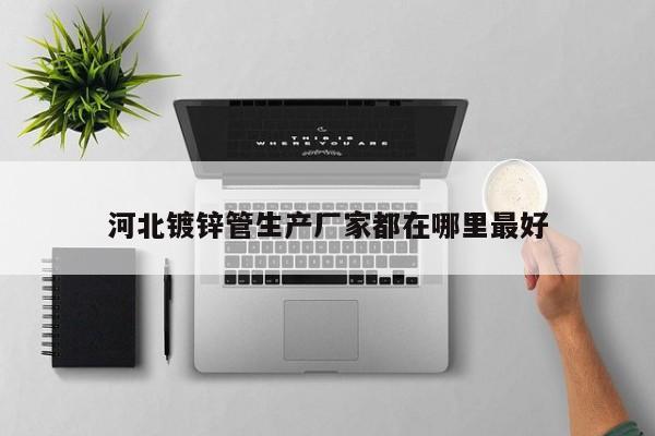 河北鍍鋅管生產(chǎn)廠家都在哪里最好