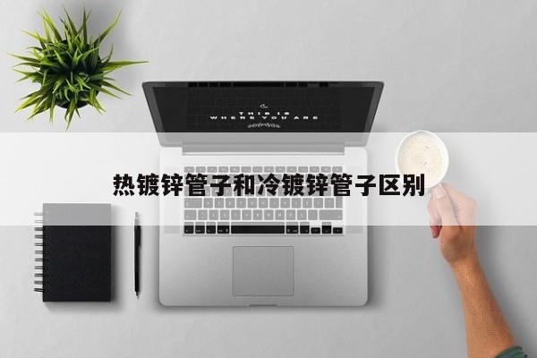 熱鍍鋅管子和冷鍍鋅管子區(qū)別