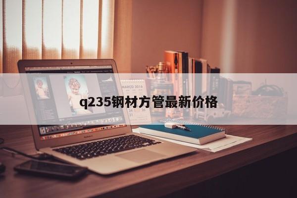 q235鋼材方管最新價(jià)格